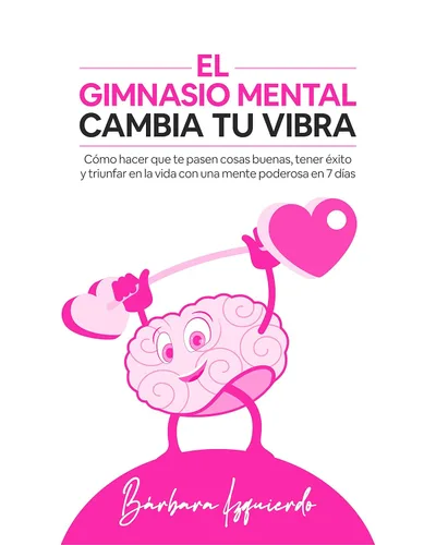 El Gimnasio Mental Cambia Tu Vibra Como hacer que te pasen cosas buenas, tener éxito y triunfar en la vida con una mente poderosa en 7 días