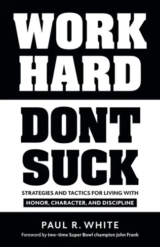 WORK HARD DONT SUCK Strategies and Tactics for Living with Honor, Character, and Discipline