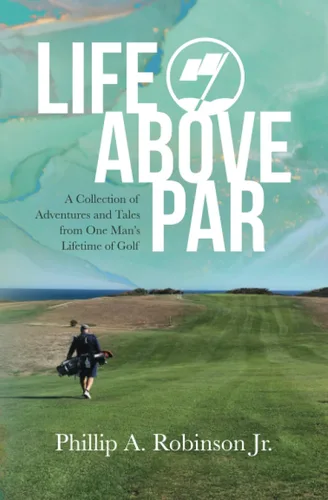 Life Above Par A Collection of Adventures and Tales from one man's Lifetime of Golf