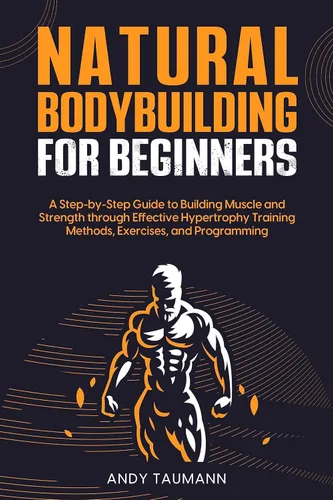 Natural Bodybuilding for Beginners A Step-by-Step Guide to Building Muscle and Strength Through Effective Hypertrophy Training Methods, Exercises,