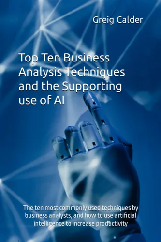 Top Ten Business Analysis Techniques and the Supporting use of AI The ten most commonly used techniques by business analysts, and how to use