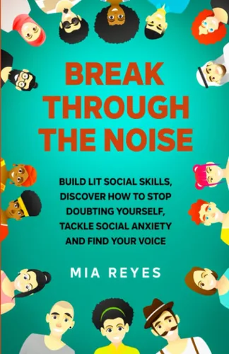 Break Through The Noise Build Lit Social Skills, Discover How To Stop Doubting Yourself, Tackle Social Anxiety And Find Your Voice (Teens Mental