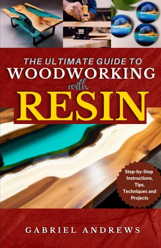 The Ultimate Guide to Woodworking with Resin Step-by-Step Instructions, Tips, Techniques and Projects (including pictures of some resin-based