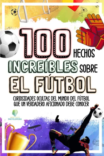 100 HECHOS INCREÍBLES SOBRE EL FÚTBOL Curiosidades Ocultas del Mundo del Fútbol que un Verdadero Aficionado Debe Conocer (HECHOS INCREÍBLES Y