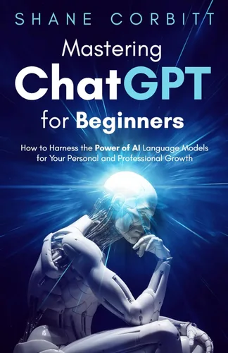 Mastering ChatGPT for Beginners How to Harness the Power of AI Language Models for Your Personal and Professional Growth