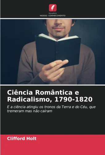 Ciência Romântica e Radicalismo, 1790-1820 E a ciência atingiu os tronos da Terra e do Céu, que tremeram mas não caíram (Portuguese Edition)