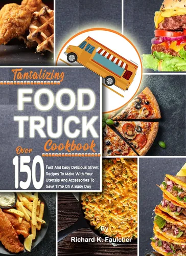 Tantalizing Food Truck Cookbook Over 150 Fast And Easy Delicious Street Recipes To Make With Your Utensils And Accessories To Save Time On A Busy Day