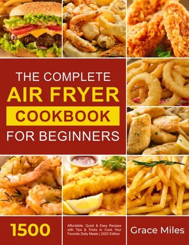 The Complete Air Fryer Cookbook for Beginners 1500 Affordable, Quick & Easy Recipes with Tips & Tricks to Cook Your Favorite Daily Meals 2022