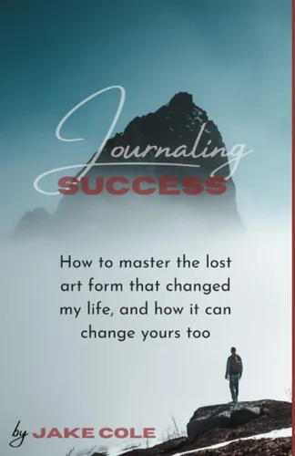 Journaling Success How to Master the Lost Art Form That Changed My Life, and How It Can Change Yours Too