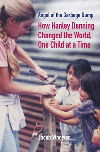 Angel of the Garbage Dump How Hanley Denning Changed the World, One Child at a Time