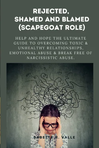 REJECTED, SHAMED AND BLAMED (SCAPEGOAT ROLE) Help and Hope The Ultimate Guide to Overcoming Toxic & Unhealthy Relationships, Emotional Abuse & Break