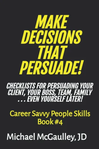MAKE DECISIONS THAT PERSUADE! Checklists and Tools for Persuading Your Client, Boss, Team, Family . . . And Yourself Later! (Career Savvy People