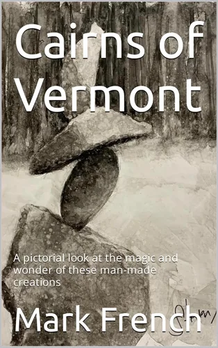 Cairns of Vermont A pictorial look at the magic and wonder of these man-made creations