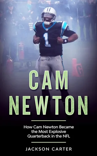 Cam Newton How Cam Newton Became the Most Explosive Quarterback in the NFL (The NFL's Best Quarterbacks)